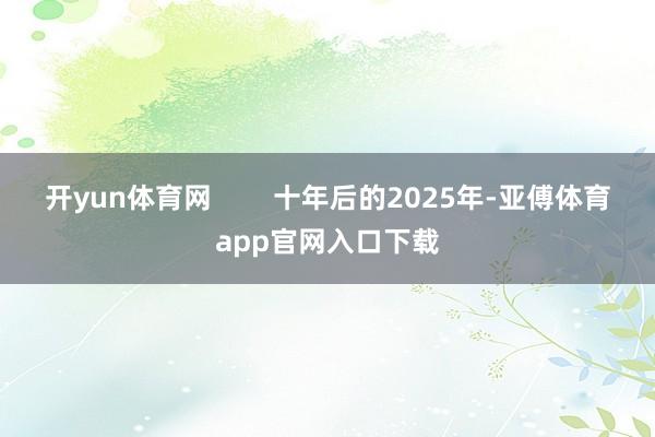 开yun体育网        十年后的2025年-亚傅体育app官网入口下载