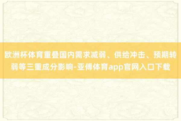 欧洲杯体育重叠国内需求减弱、供给冲击、预期转弱等三重成分影响-亚傅体育app官网入口下载