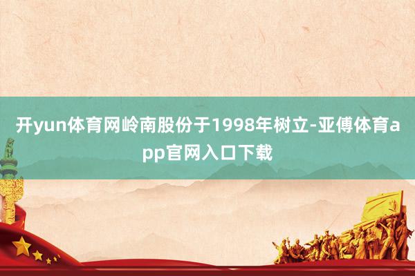 开yun体育网岭南股份于1998年树立-亚傅体育app官网入口下载