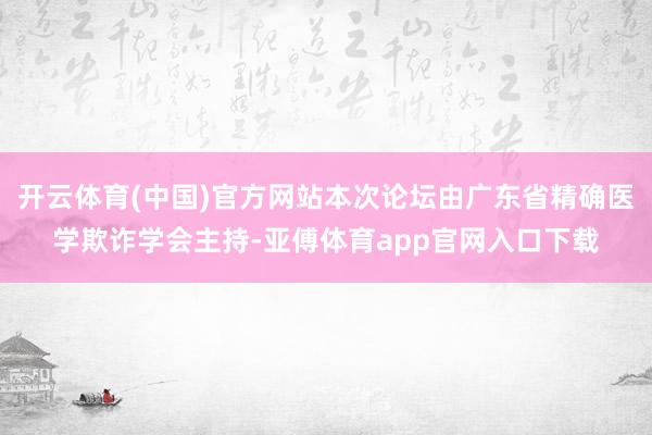 开云体育(中国)官方网站本次论坛由广东省精确医学欺诈学会主持-亚傅体育app官网入口下载