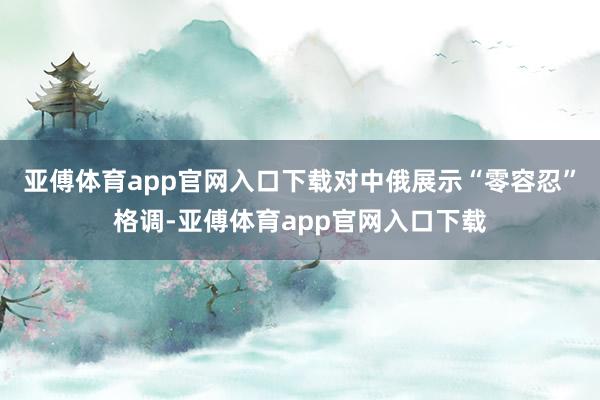 亚傅体育app官网入口下载对中俄展示“零容忍”格调-亚傅体育app官网入口下载