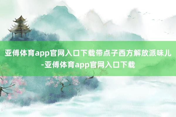 亚傅体育app官网入口下载带点子西方解放派味儿-亚傅体育app官网入口下载