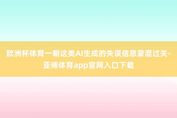 欧洲杯体育一朝这类AI生成的失误信息蒙混过关-亚傅体育app官网入口下载