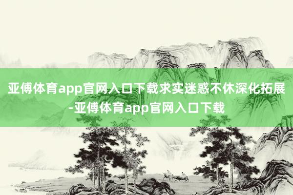 亚傅体育app官网入口下载求实迷惑不休深化拓展-亚傅体育app官网入口下载