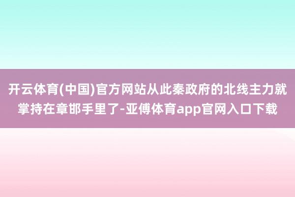 开云体育(中国)官方网站从此秦政府的北线主力就掌持在章邯手里了-亚傅体育app官网入口下载