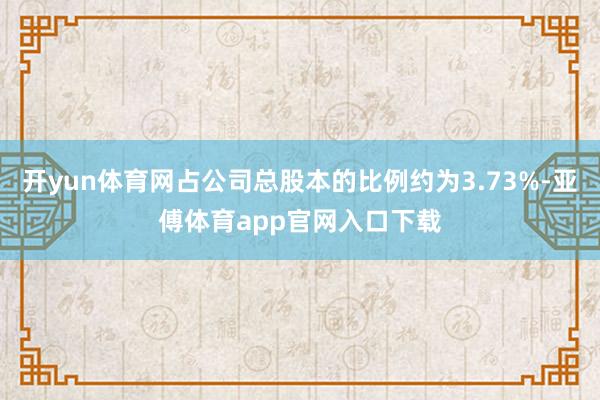 开yun体育网占公司总股本的比例约为3.73%-亚傅体育app官网入口下载