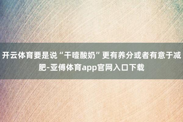 开云体育要是说“干噎酸奶”更有养分或者有意于减肥-亚傅体育app官网入口下载