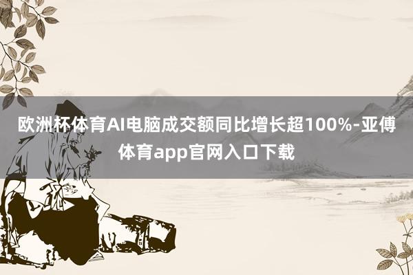 欧洲杯体育AI电脑成交额同比增长超100%-亚傅体育app官网入口下载