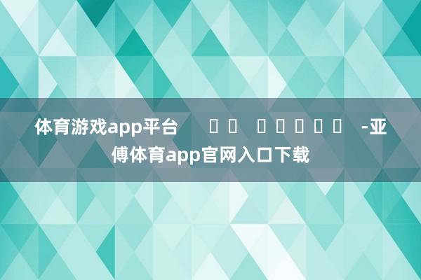 体育游戏app平台      		  					  -亚傅体育app官网入口下载