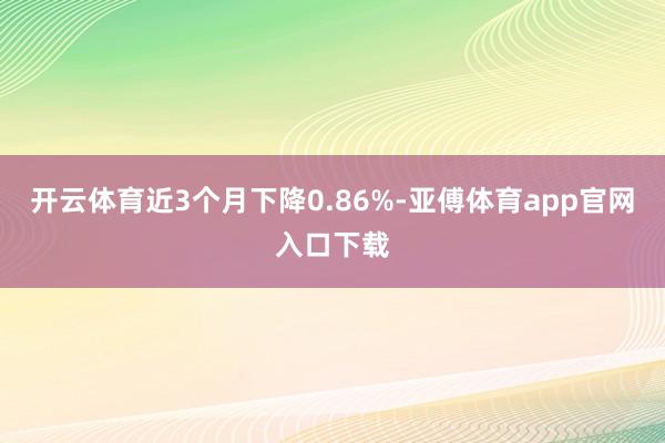 开云体育近3个月下降0.86%-亚傅体育app官网入口下载