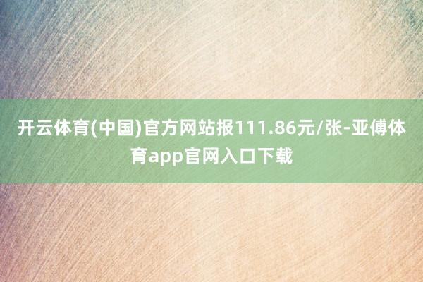 开云体育(中国)官方网站报111.86元/张-亚傅体育app官网入口下载