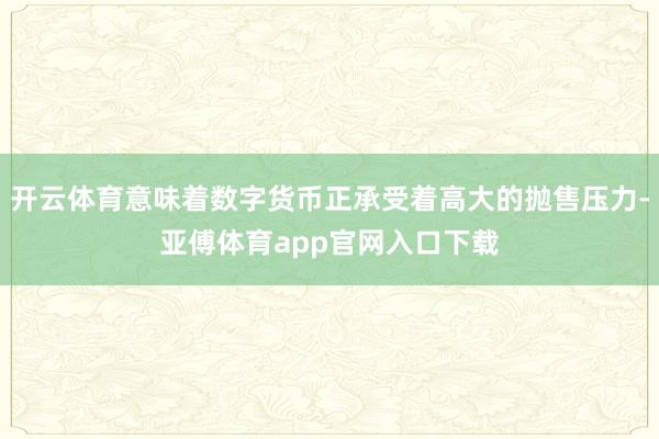 开云体育意味着数字货币正承受着高大的抛售压力-亚傅体育app官网入口下载