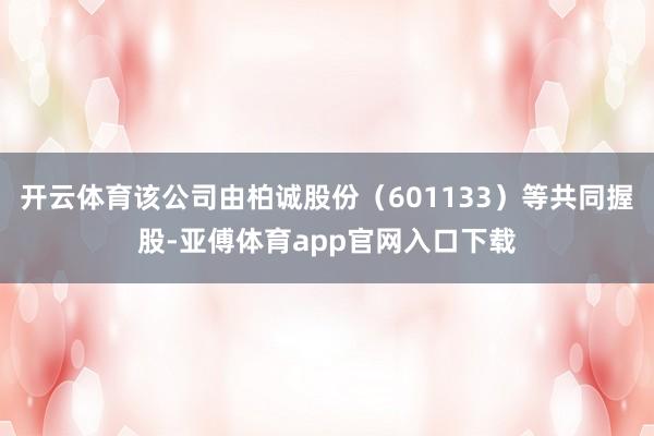 开云体育该公司由柏诚股份（601133）等共同握股-亚傅体育app官网入口下载