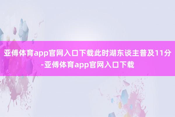 亚傅体育app官网入口下载此时湖东谈主普及11分-亚傅体育app官网入口下载