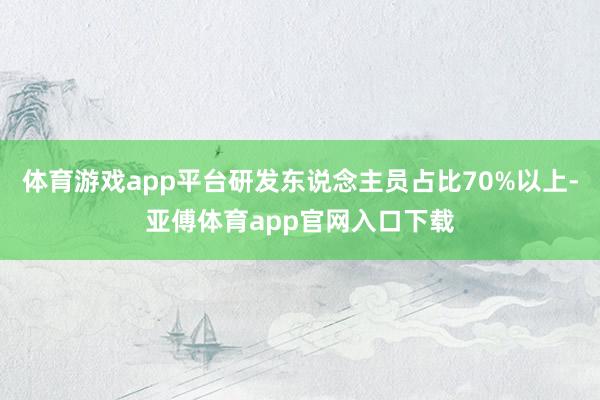 体育游戏app平台研发东说念主员占比70%以上-亚傅体育app官网入口下载