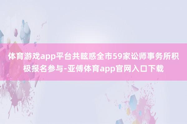 体育游戏app平台共眩惑全市59家讼师事务所积极报名参与-亚傅体育app官网入口下载