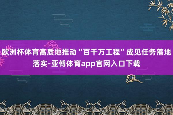 欧洲杯体育高质地推动“百千万工程”成见任务落地落实-亚傅体育app官网入口下载