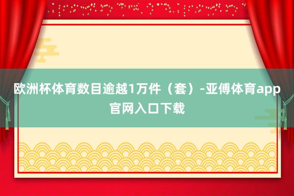 欧洲杯体育数目逾越1万件（套）-亚傅体育app官网入口下载