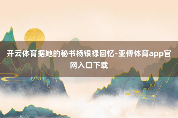 开云体育据她的秘书杨银禄回忆-亚傅体育app官网入口下载