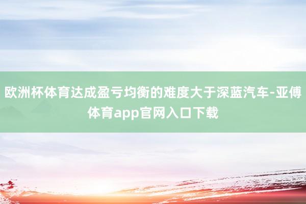 欧洲杯体育达成盈亏均衡的难度大于深蓝汽车-亚傅体育app官网入口下载