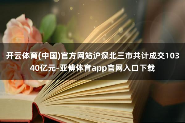 开云体育(中国)官方网站沪深北三市共计成交10340亿元-亚傅体育app官网入口下载