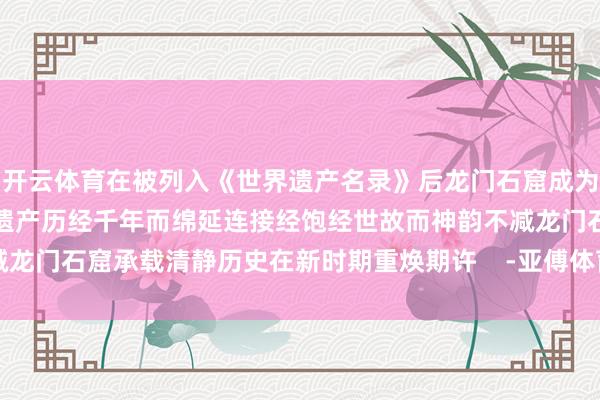 开云体育在被列入《世界遗产名录》后龙门石窟成为全东说念主类分享的文化遗产历经千年而绵延连接经饱经世故而神韵不减龙门石窟承载清静历史在新时期重焕期许    -亚傅体育app官网入口下载