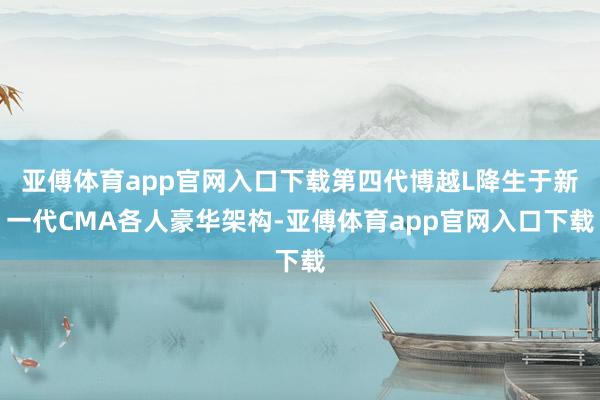 亚傅体育app官网入口下载第四代博越L降生于新一代CMA各人豪华架构-亚傅体育app官网入口下载