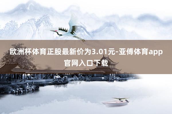 欧洲杯体育正股最新价为3.01元-亚傅体育app官网入口下载