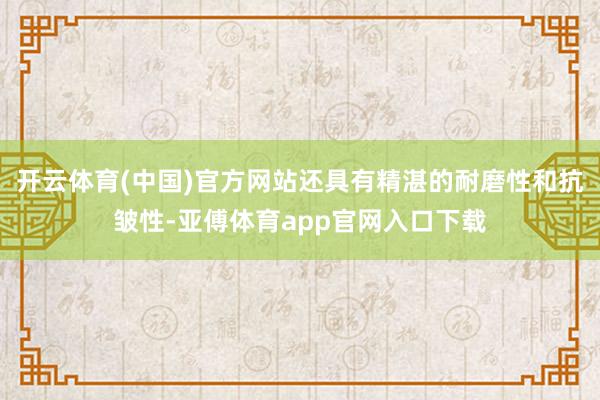 开云体育(中国)官方网站还具有精湛的耐磨性和抗皱性-亚傅体育app官网入口下载