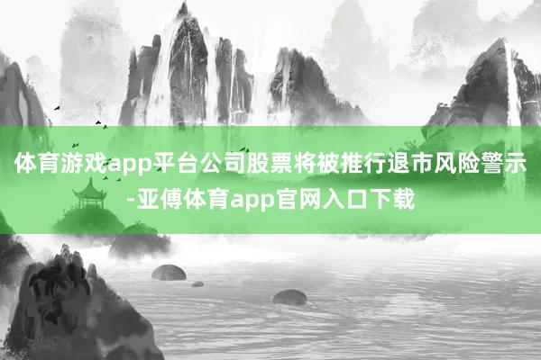 体育游戏app平台公司股票将被推行退市风险警示-亚傅体育app官网入口下载