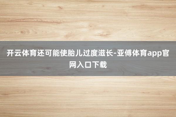 开云体育还可能使胎儿过度滋长-亚傅体育app官网入口下载