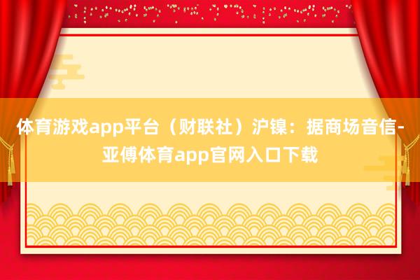 体育游戏app平台（财联社）　　沪镍：据商场音信-亚傅体育app官网入口下载