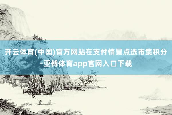 开云体育(中国)官方网站在支付情景点选市集积分-亚傅体育app官网入口下载