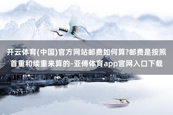 开云体育(中国)官方网站邮费如何算?邮费是按照首重和续重来算的-亚傅体育app官网入口下载