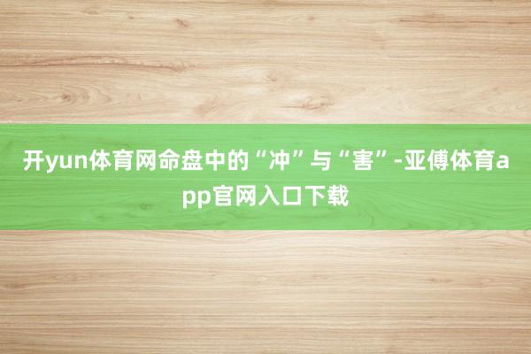 开yun体育网命盘中的“冲”与“害”-亚傅体育app官网入口下载