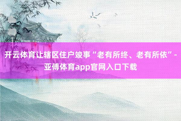 开云体育让辖区住户竣事“老有所终、老有所依”-亚傅体育app官网入口下载