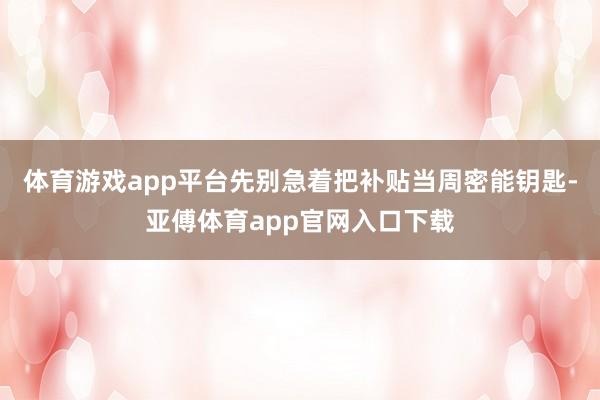 体育游戏app平台先别急着把补贴当周密能钥匙-亚傅体育app官网入口下载