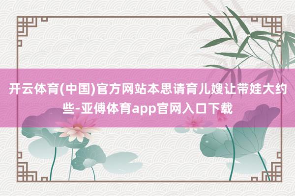 开云体育(中国)官方网站本思请育儿嫂让带娃大约些-亚傅体育app官网入口下载
