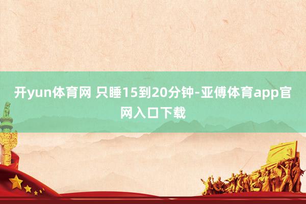 开yun体育网 只睡15到20分钟-亚傅体育app官网入口下载