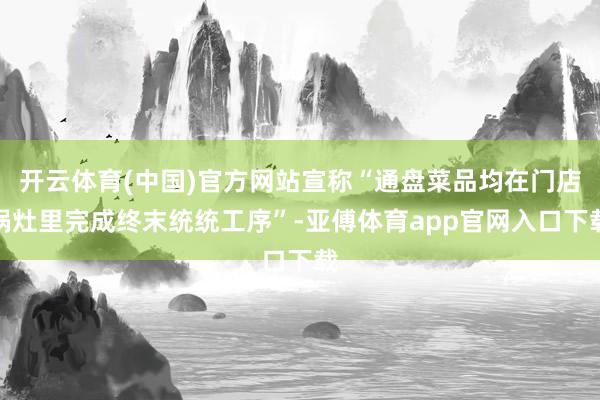 开云体育(中国)官方网站宣称“通盘菜品均在门店锅灶里完成终末统统工序”-亚傅体育app官网入口下载