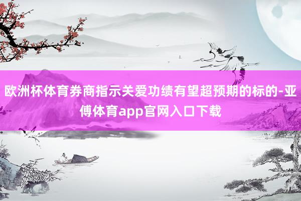 欧洲杯体育券商指示关爱功绩有望超预期的标的-亚傅体育app官网入口下载