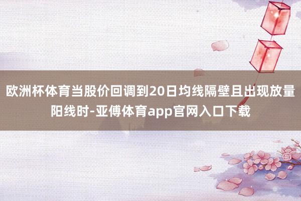欧洲杯体育当股价回调到20日均线隔壁且出现放量阳线时-亚傅体育app官网入口下载