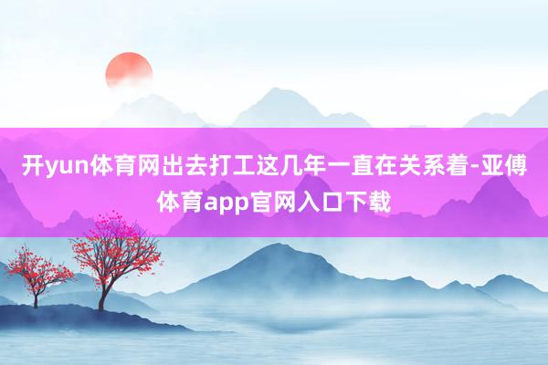 开yun体育网出去打工这几年一直在关系着-亚傅体育app官网入口下载