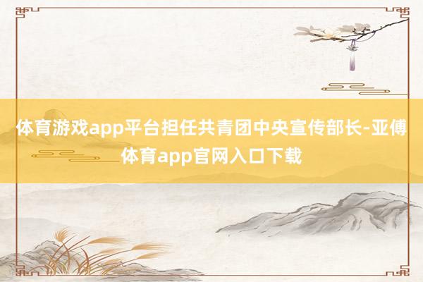 体育游戏app平台担任共青团中央宣传部长-亚傅体育app官网入口下载