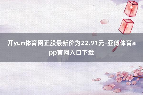 开yun体育网正股最新价为22.91元-亚傅体育app官网入口下载