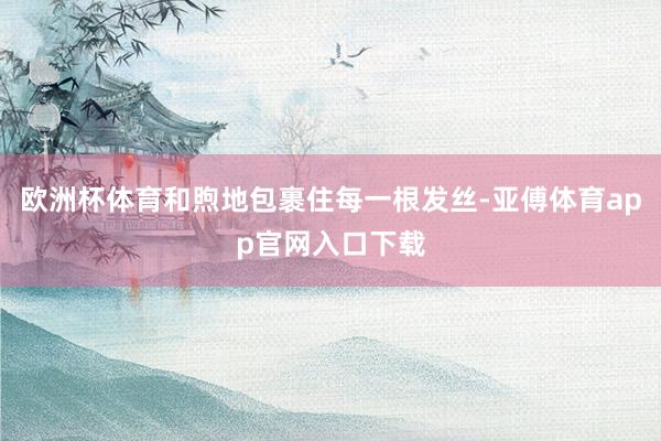 欧洲杯体育和煦地包裹住每一根发丝-亚傅体育app官网入口下载