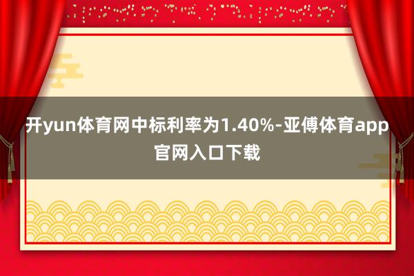 开yun体育网中标利率为1.40%-亚傅体育app官网入口下载